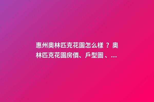 惠州奧林匹克花園怎么樣？奧林匹克花園房價、戶型圖、周邊配套樓盤分析